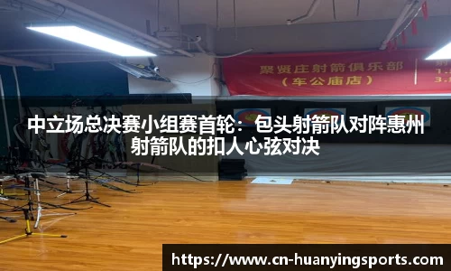 中立场总决赛小组赛首轮：包头射箭队对阵惠州射箭队的扣人心弦对决