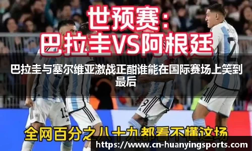 巴拉圭与塞尔维亚激战正酣谁能在国际赛场上笑到最后