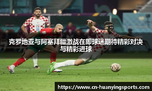 克罗地亚与阿塞拜疆激战在即球迷期待精彩对决与精彩进球